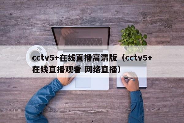 cctv5+在线直播高清版（cctv5+在线直播观看 网络直播）