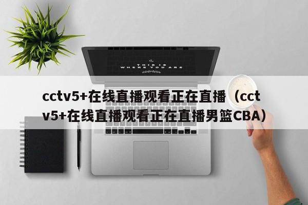 cctv5+在线直播观看正在直播（cctv5+在线直播观看正在直播男篮CBA）