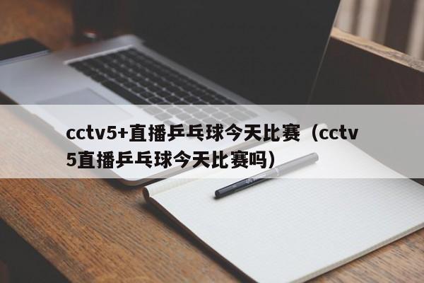 cctv5+直播乒乓球今天比赛（cctv5直播乒乓球今天比赛吗）